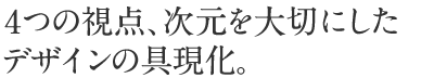 4つの視点、次元を大切にしたデザインの具現化