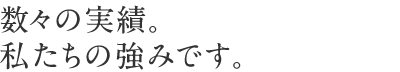 数々の実績。私たちの強みです。